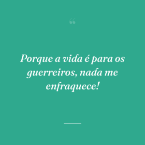 Porque a vida é para os guerreiros, nada me enfraquece!