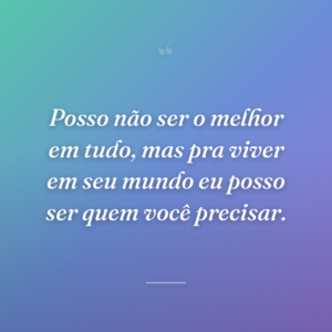 Posso não ser o melhor em tudo, mas pra viver em seu mundo eu posso ser quem você precisar.