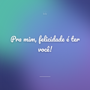 Pra mim, felicidade é ter você!