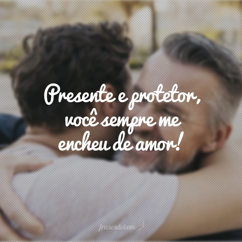 Presente e protetor, você sempre me encheu de amor!