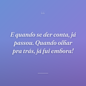 E quando se der conta, já passou. Quando olhar pra trás, já fui embora!