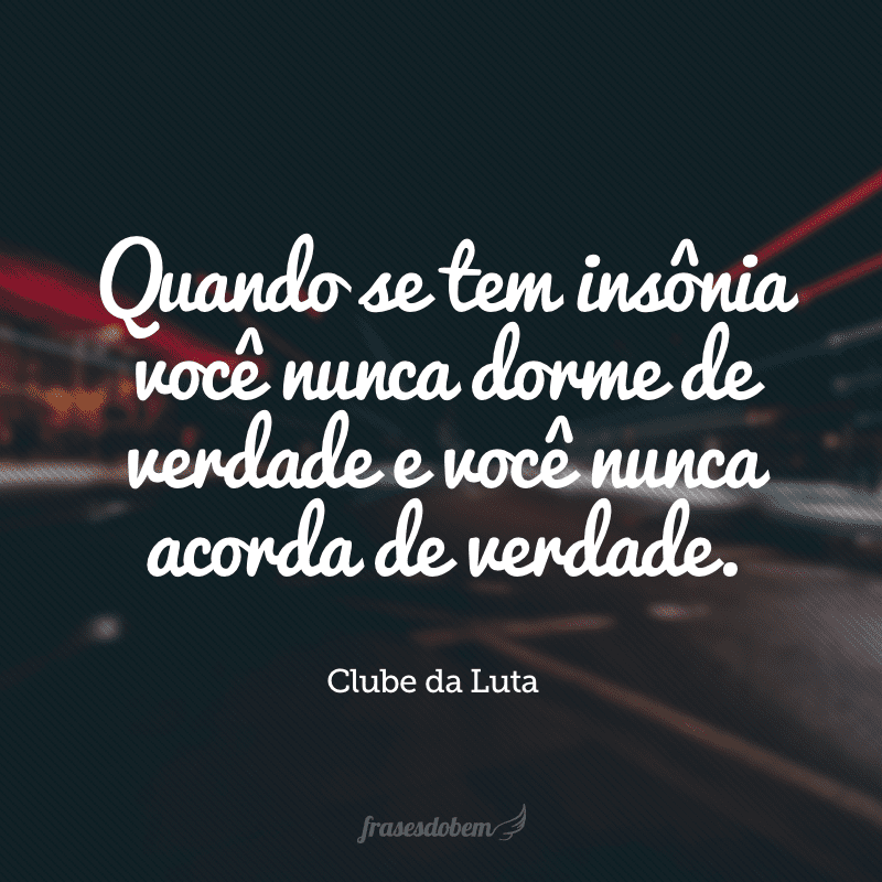 Quando se tem insônia você nunca dorme de verdade e você nunca acorda de verdade.