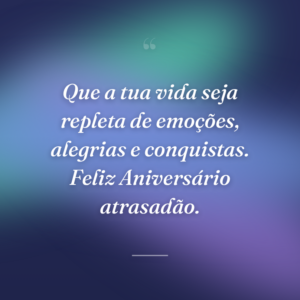 Que a tua vida seja repleta de emoções, alegrias e conquistas. Feliz Aniversário atrasadão.