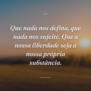 Que nada nos defina, que nada nos sujeite. Que a nossa liberdade seja a nossa própria substância.