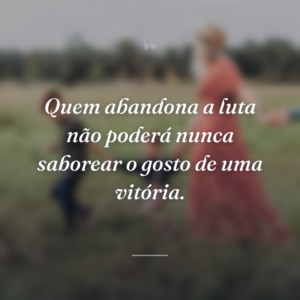 Quem abandona a luta não poderá nunca saborear o gosto de uma vitória.