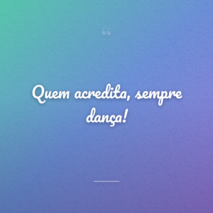 Quem acredita, sempre dança!