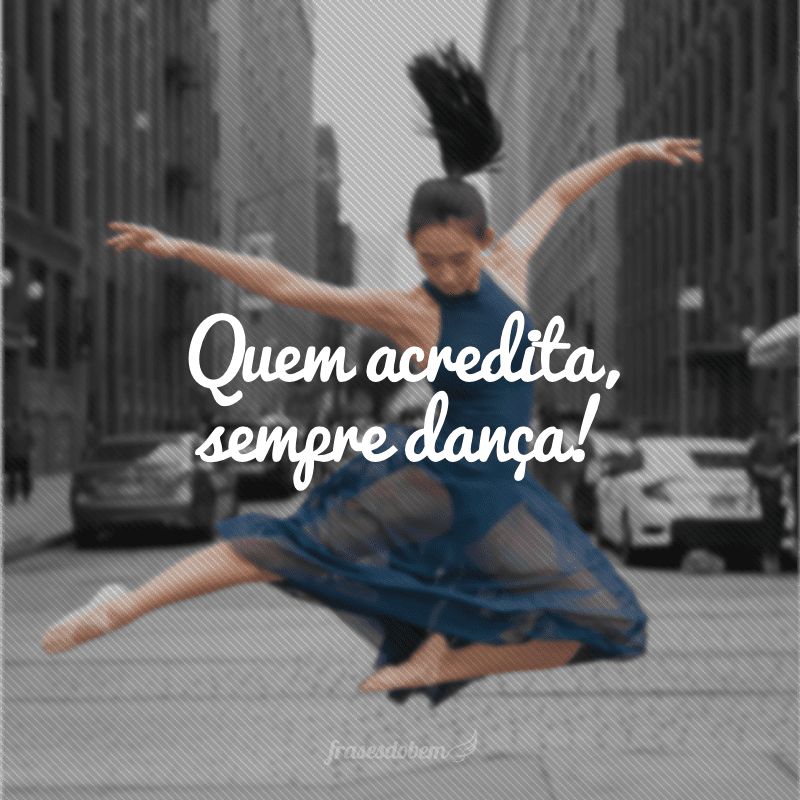 Quem acredita, sempre dança!