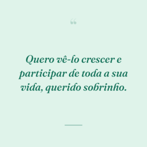 Quero vê-lo crescer e participar de toda a sua vida, querido sobrinho.