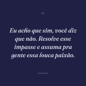 Eu acho que sim, você diz que não. Resolve esse impasse e assuma pra gente essa louca paixão.