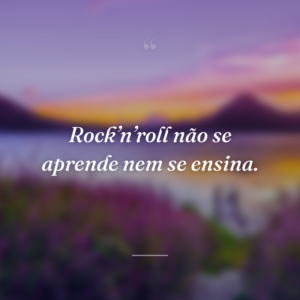 Rock’n’roll não se aprende nem se ensina.