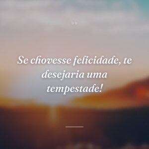 Se chovesse felicidade, te desejaria uma tempestade!