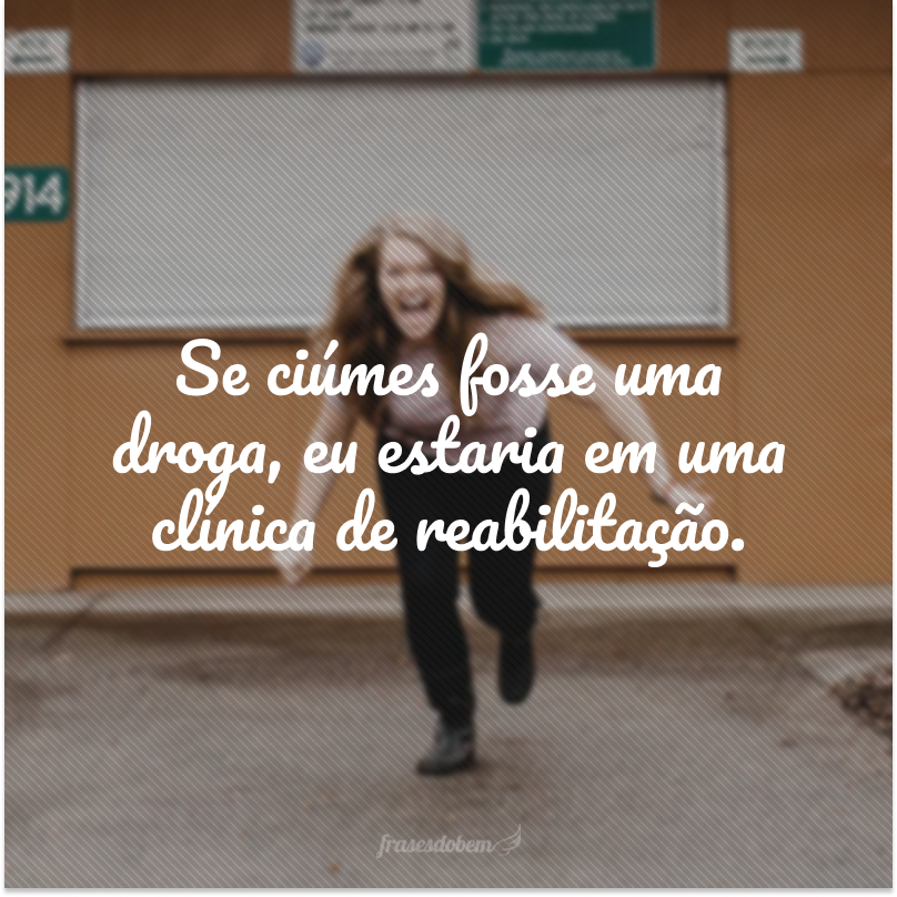 Se ciúmes fosse uma droga, eu estaria em uma clínica de reabilitação.