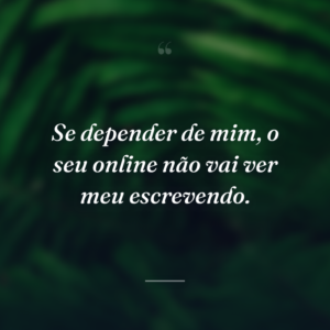 Se depender de mim, o seu online não vai ver meu escrevendo.