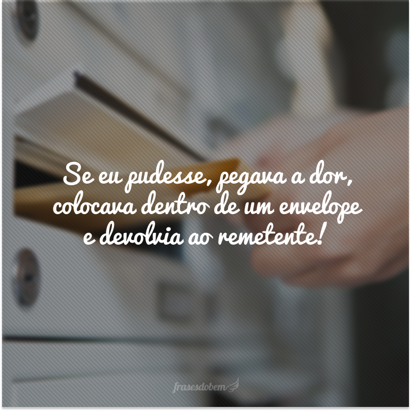 Se eu pudesse, pegava a dor, colocava dentro de um envelope e devolvia ao remetente!