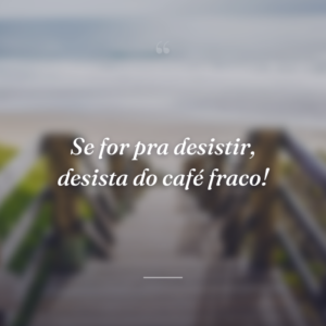 Se for pra desistir, desista do café fraco!