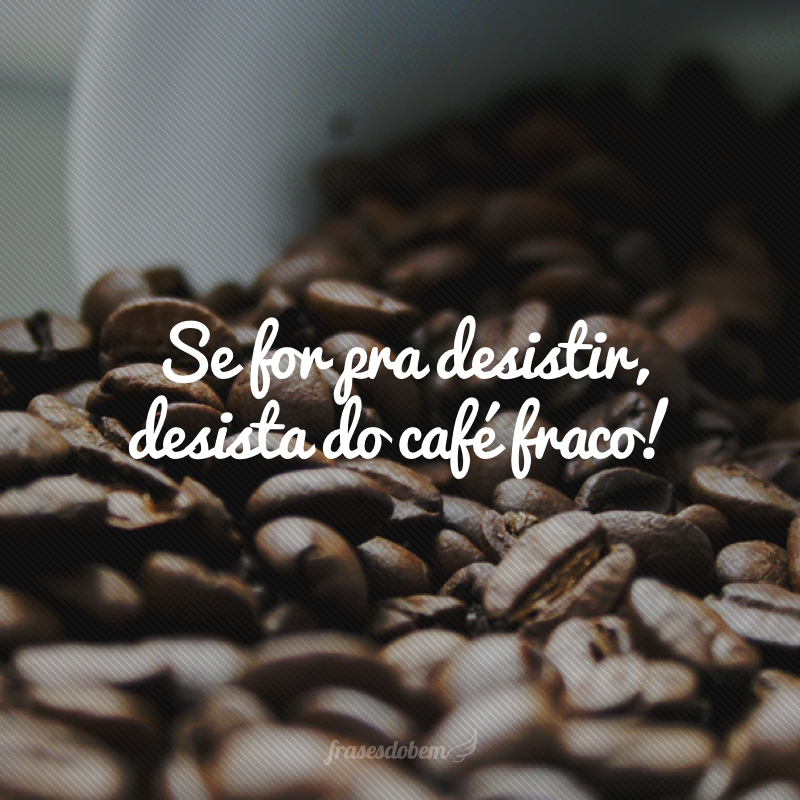 Se for pra desistir, desista do café fraco!