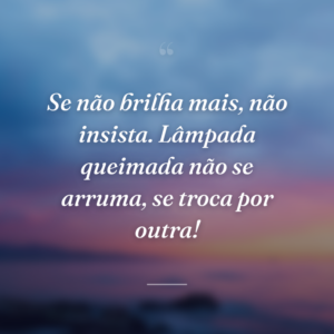 Se não brilha mais, não insista. Lâmpada queimada não se arruma, se troca por outra!