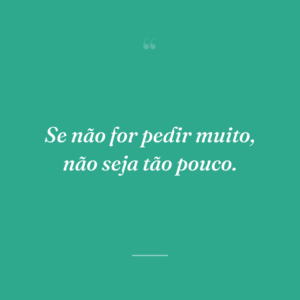 Se não for pedir muito, não seja tão pouco.