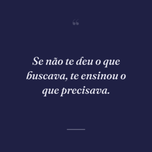 Se não te deu o que buscava, te ensinou o que precisava.