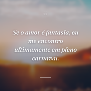 Se o amor é fantasia, eu me encontro ultimamente em pleno carnaval.