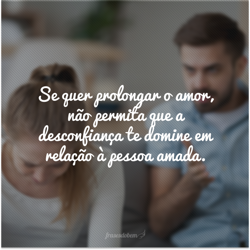 Se quer prolongar o amor, não permita que a desconfiança te domine em relação à pessoa amada.