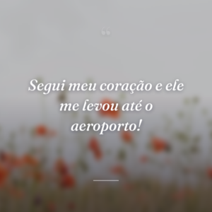 Segui meu coração e ele me levou até o aeroporto!