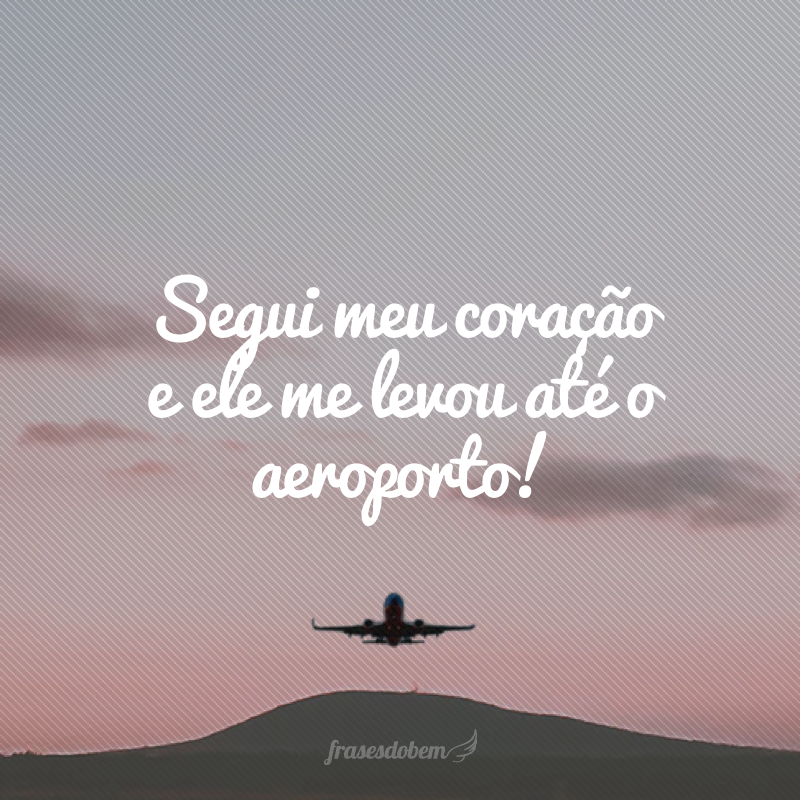 Segui meu coração e ele me levou até o aeroporto!