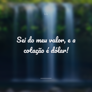 Sei do meu valor, e a cotação é dólar!