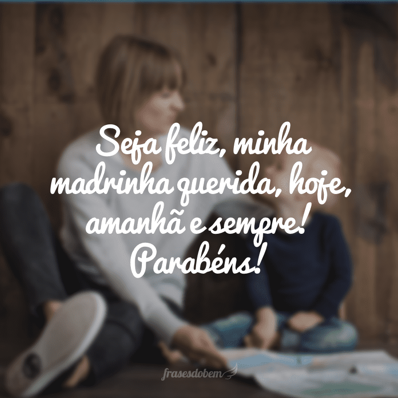 Seja feliz, minha madrinha querida, hoje, amanhã e sempre! Parabéns!