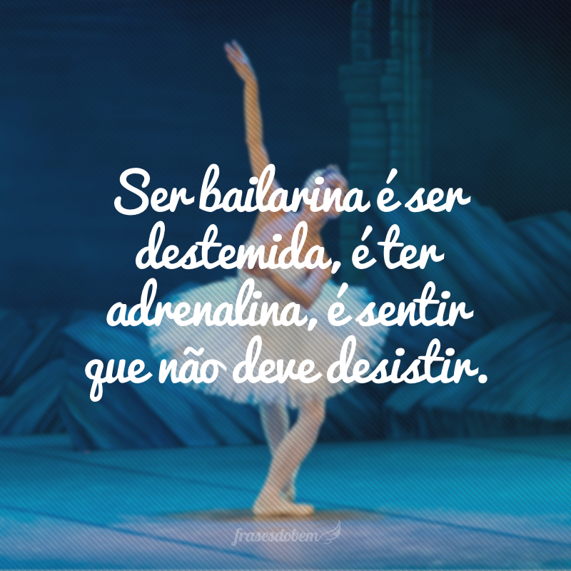 Ser bailarina é ser destemida, é ter adrenalina, é sentir que não deve desistir.