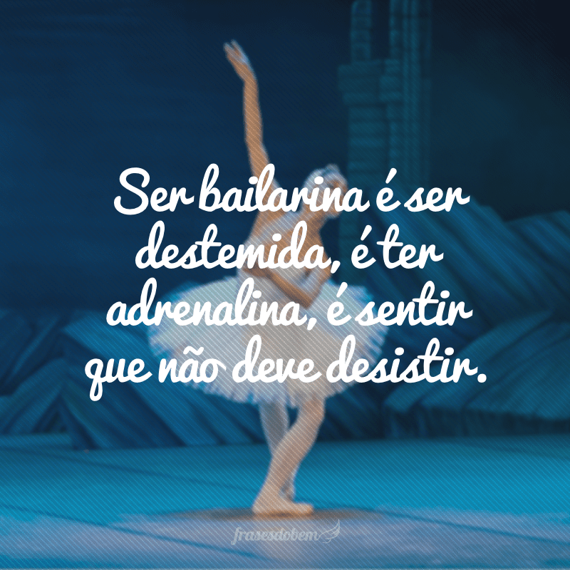 Ser bailarina é ser destemida, é ter adrenalina, é sentir que não deve desistir.