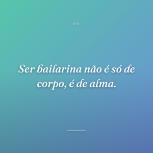 Ser bailarina não é só de corpo, é de alma.