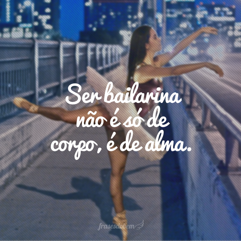 Ser bailarina não é só de corpo, é de alma.