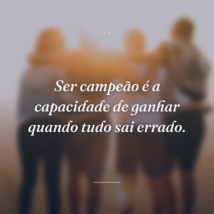 Ser campeão é a capacidade de ganhar quando tudo sai errado.