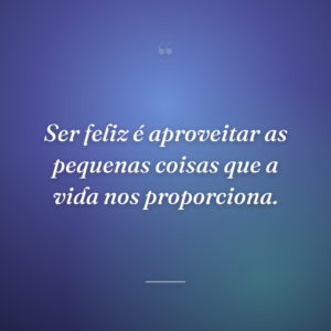 Ser feliz é aproveitar as pequenas coisas que a vida nos proporciona.