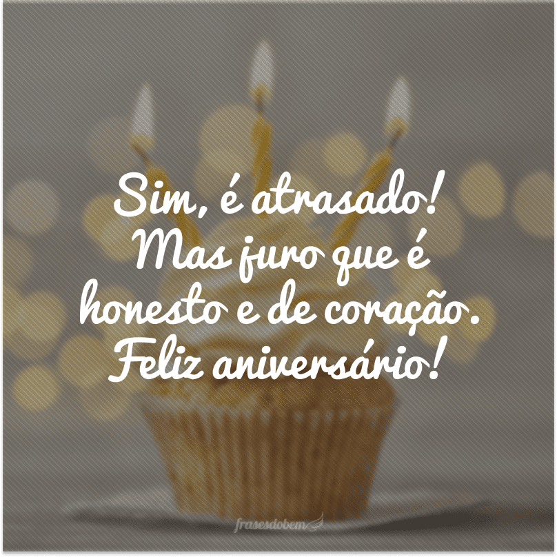 Sim, é atrasado! Mas juro que é honesto e de coração. Feliz aniversário!