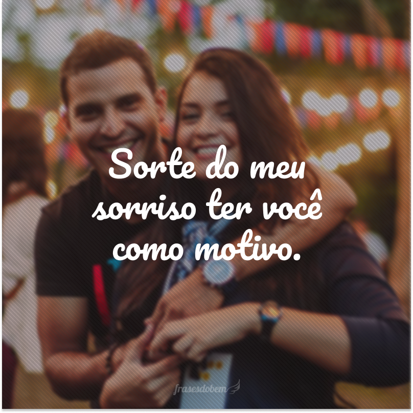 Sorte do meu sorriso ter você como motivo.