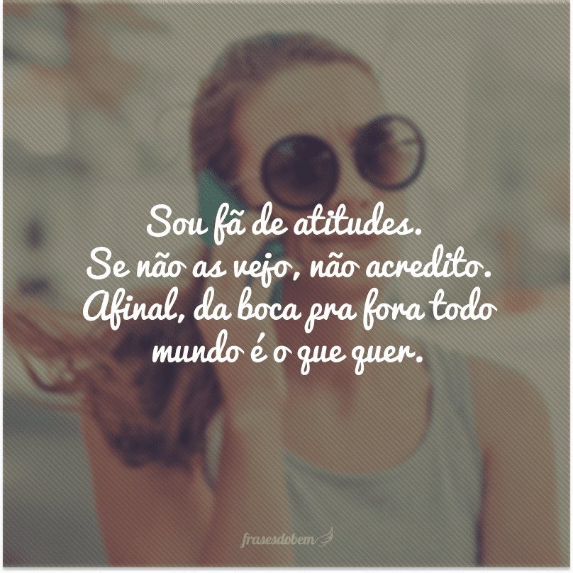 Sou fã de atitudes. Se não as vejo, não acredito. Afinal, da boca pra fora todo mundo é o que quer.