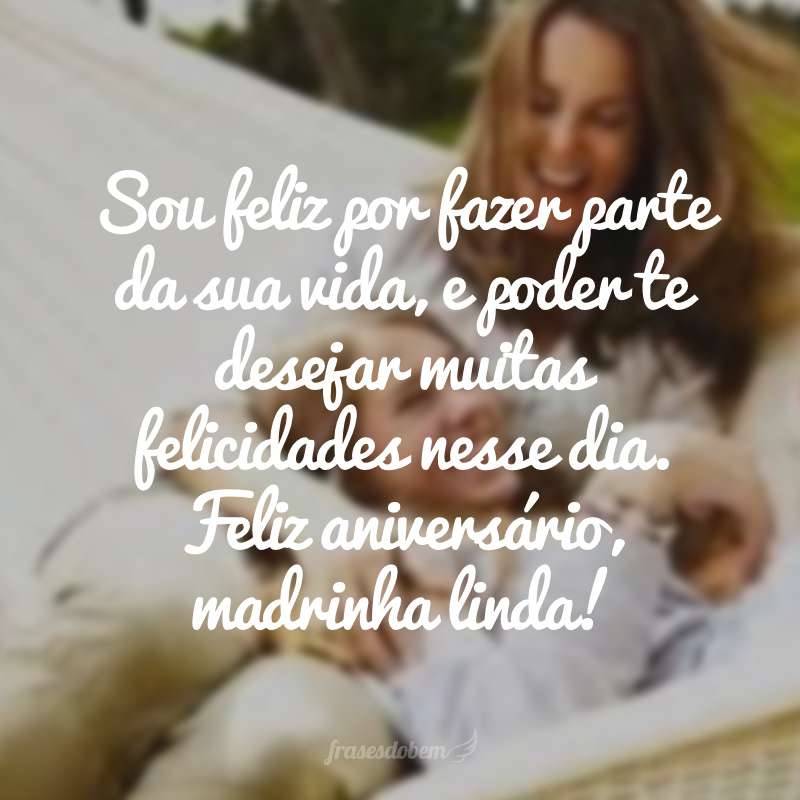 Sou feliz por fazer parte da sua vida, e poder nesse dia tão especial te desejar muitas felicidades. Feliz aniversário, madrinha linda!