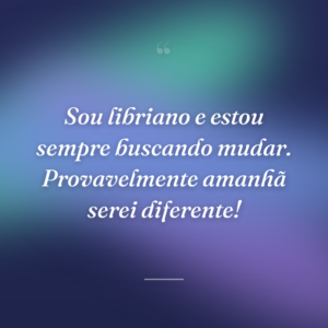 Sou libriano e estou sempre buscando mudar. Provavelmente amanhã serei diferente!