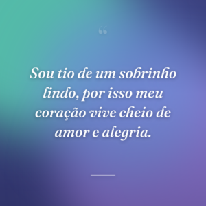 Sou tio de um sobrinho lindo, por isso meu coração vive cheio de amor e alegria.