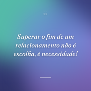 Superar o fim de um relacionamento não é escolha, é necessidade!