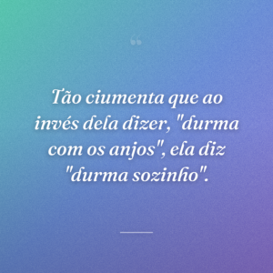 Tão ciumenta que ao invés dela dizer, ''durma com os anjos'', ela diz "durma sozinho".