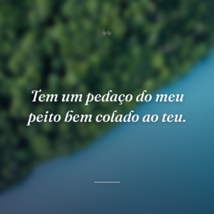 Tem um pedaço do meu peito bem colado ao teu.
