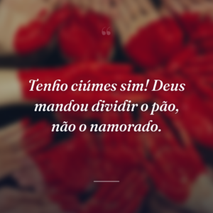 Tenho ciúmes sim! Deus mandou dividir o pão, não o namorado.