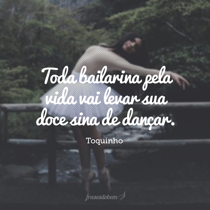 Toda bailarina pela vida vai levar sua doce sina de dançar.