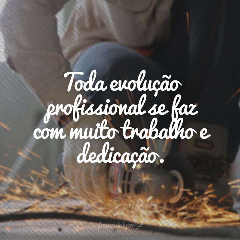 Toda evolução profissional se faz com muito trabalho e dedicação.