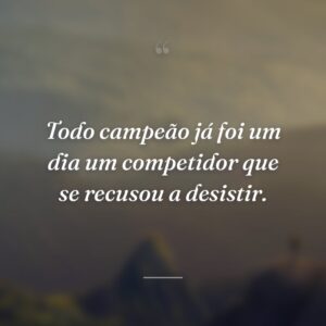 Todo campeão já foi um dia um competidor que se recusou a desistir.