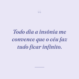 Todo dia a insônia me convence que o céu faz tudo ficar infinito.
