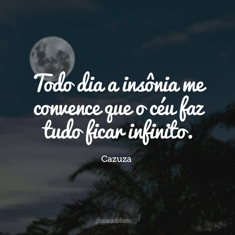 Todo dia a insônia me convence que o céu faz tudo ficar infinito.